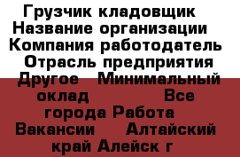 Грузчик-кладовщик › Название организации ­ Компания-работодатель › Отрасль предприятия ­ Другое › Минимальный оклад ­ 27 000 - Все города Работа » Вакансии   . Алтайский край,Алейск г.